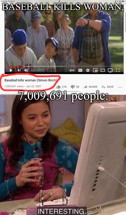Baseball kills woman | BASEBALL KILLS WOMAN, 7,009,691 people: | image tagged in icarly interesting | made w/ Imgflip meme maker