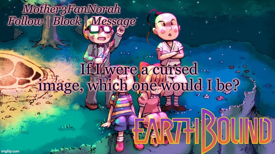 Let's try to make this a trend ig | If I were a cursed image, which one would I be? | image tagged in norah's new earthbound template | made w/ Imgflip meme maker