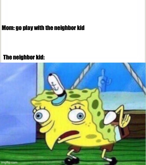 Mom: go play with the neighbor kid; The neighbor kid: | image tagged in memes,mocking spongebob | made w/ Imgflip meme maker