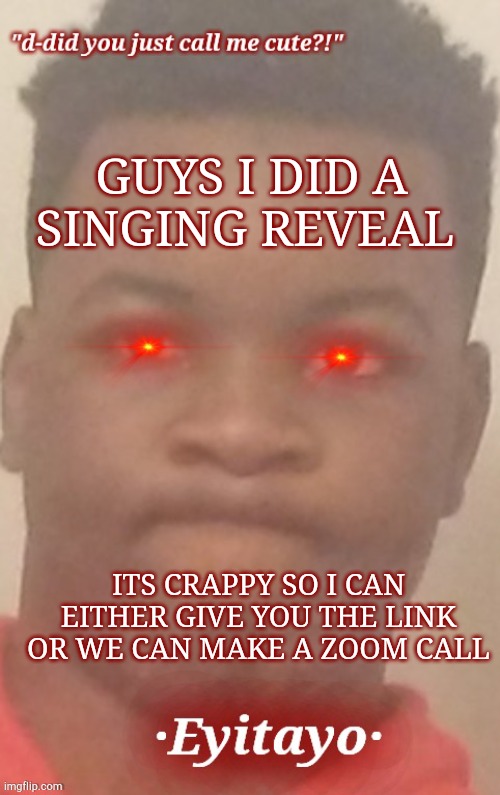 eyitayo temp | GUYS I DID A SINGING REVEAL; ITS CRAPPY SO I CAN EITHER GIVE YOU THE LINK OR WE CAN MAKE A ZOOM CALL | image tagged in eyitayo temp | made w/ Imgflip meme maker
