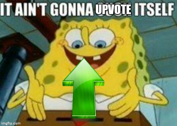 It ain't gonna upvote itself | image tagged in it ain't gonna upvote itself | made w/ Imgflip meme maker