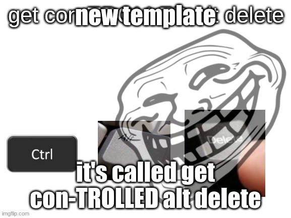 get con-TROLLED alt delete | new template; it's called get con-TROLLED alt delete | image tagged in get con-trolled alt delete | made w/ Imgflip meme maker