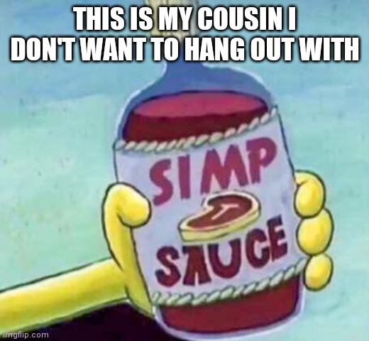 Simp sauce | THIS IS MY COUSIN I DON'T WANT TO HANG OUT WITH | image tagged in simp sauce | made w/ Imgflip meme maker