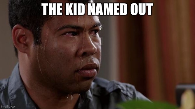 sweating bullets | THE KID NAMED OUT | image tagged in sweating bullets | made w/ Imgflip meme maker