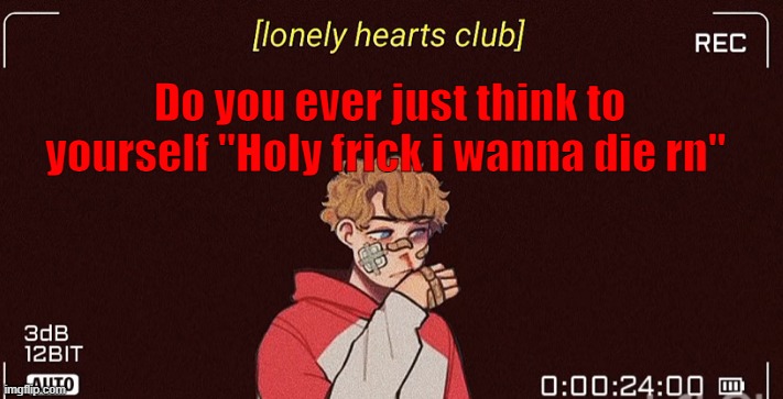 I am fine btw | Do you ever just think to yourself "Holy frick i wanna die rn" | made w/ Imgflip meme maker