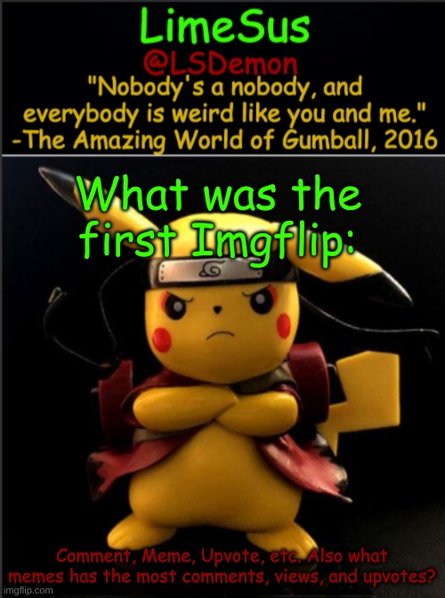 Just wondering | What was the first Imgflip:; Comment, Meme, Upvote, etc. Also what memes has the most comments, views, and upvotes? | image tagged in limesus pokemon temp v1 3 | made w/ Imgflip meme maker