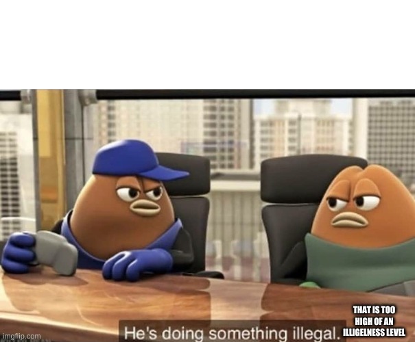 He's doing something illegal | THAT IS TOO HIGH OF AN ILLIGELNESS LEVEL | image tagged in he's doing something illegal | made w/ Imgflip meme maker