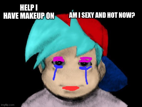 BF wants pico to love him | HELP I HAVE MAKEUP ON; AM I SEXY AND HOT NOW? | image tagged in friday night funkin' cursed | made w/ Imgflip meme maker