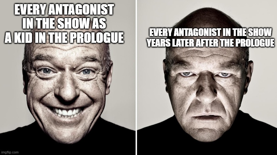 Dean Norris's reaction | EVERY ANTAGONIST IN THE SHOW AS A KID IN THE PROLOGUE; EVERY ANTAGONIST IN THE SHOW YEARS LATER AFTER THE PROLOGUE | image tagged in dean norris's reaction | made w/ Imgflip meme maker