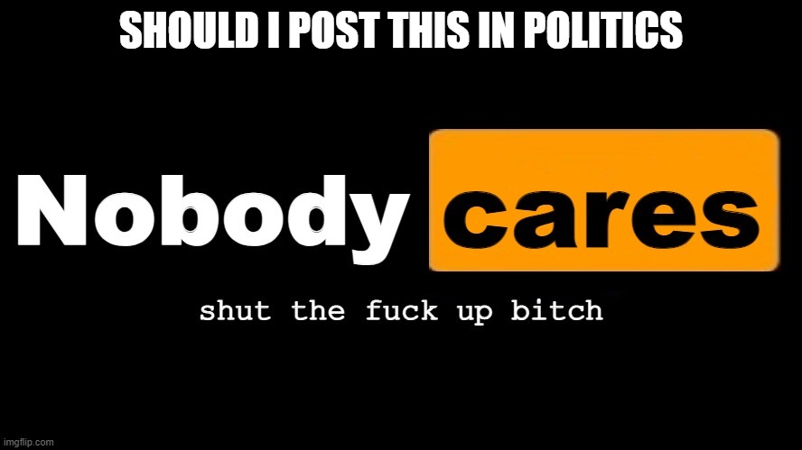 nobody cares shut the fuck up bitch (made by acid) | SHOULD I POST THIS IN POLITICS | made w/ Imgflip meme maker