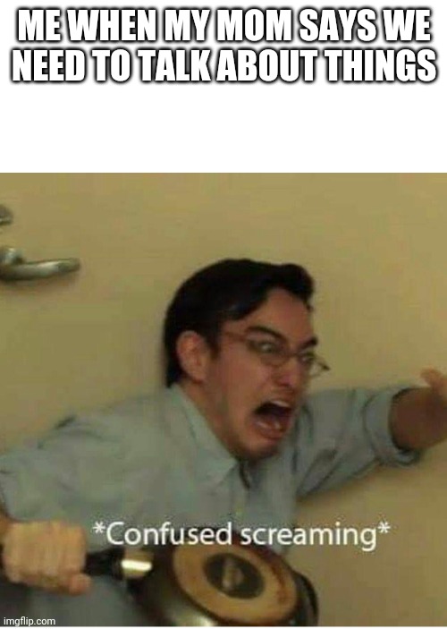 confused screaming | ME WHEN MY MOM SAYS WE NEED TO TALK ABOUT THINGS | image tagged in confused screaming | made w/ Imgflip meme maker