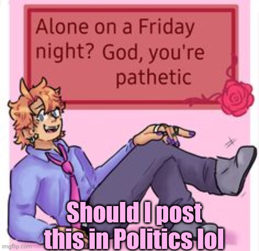 H a h pathetic | Should I post this in Politics lol | made w/ Imgflip meme maker