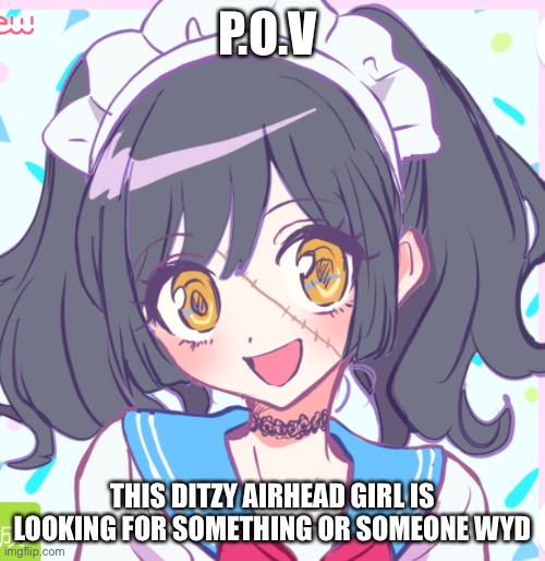 (May not respond right away) | P.O.V; THIS DITZY AIRHEAD GIRL IS LOOKING FOR SOMETHING OR SOMEONE WYD | made w/ Imgflip meme maker