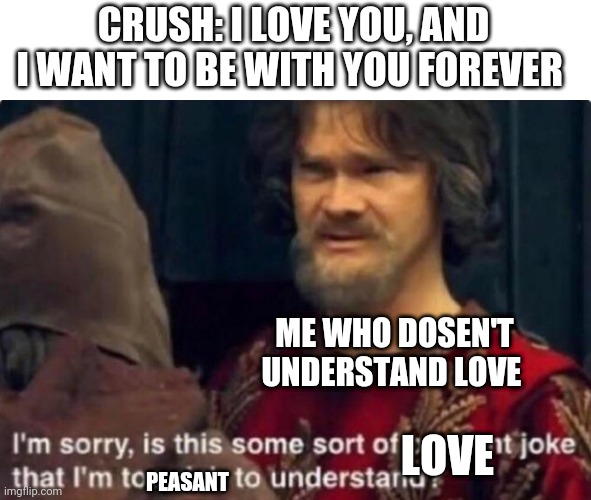 Is this some kind of peasant joke I'm too rich to understand? | CRUSH: I LOVE YOU, AND I WANT TO BE WITH YOU FOREVER; ME WHO DOSEN'T UNDERSTAND LOVE; LOVE; PEASANT | image tagged in is this some kind of peasant joke i'm too rich to understand | made w/ Imgflip meme maker