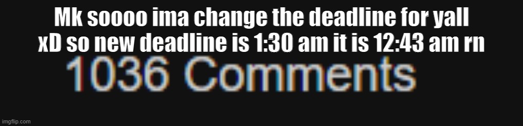 Mk soooo ima change the deadline for yall xD so new deadline is 1:30 am it is 12:43 am rn | made w/ Imgflip meme maker
