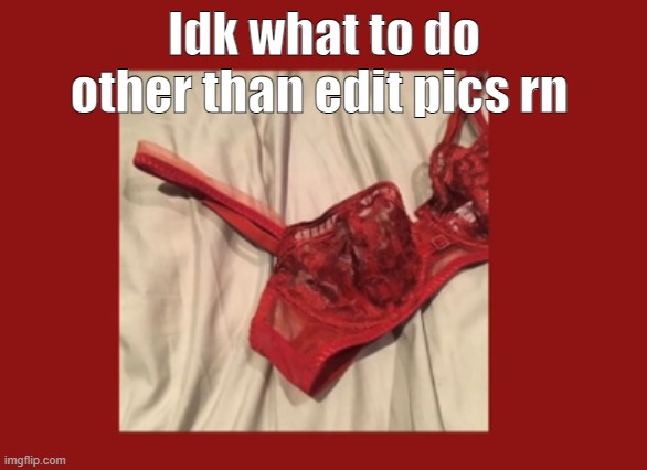 Idk what to do other than edit pics rn | made w/ Imgflip meme maker