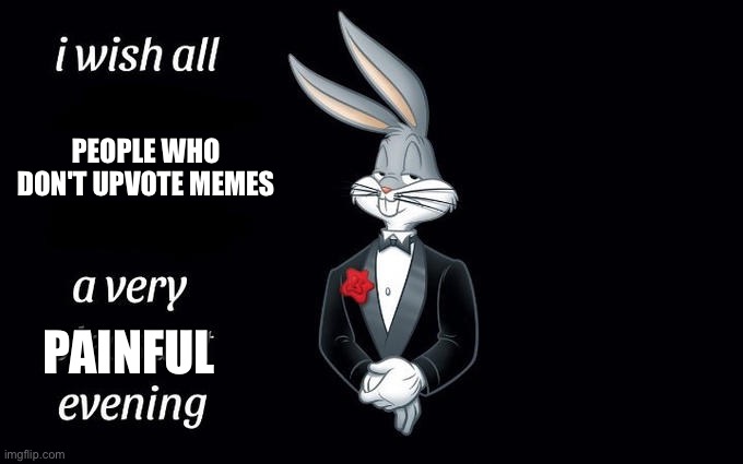 I wish all the X a very pleasant evening | PEOPLE WHO DON'T UPVOTE MEMES PAINFUL | image tagged in i wish all the x a very pleasant evening | made w/ Imgflip meme maker