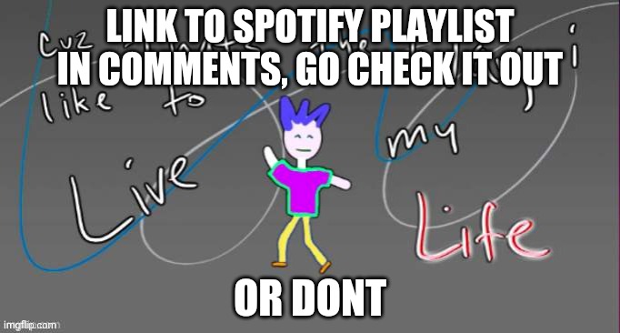 Still working on this one lol | LINK TO SPOTIFY PLAYLIST IN COMMENTS, GO CHECK IT OUT; OR DONT | image tagged in cuz that's the way i like to live my life | made w/ Imgflip meme maker