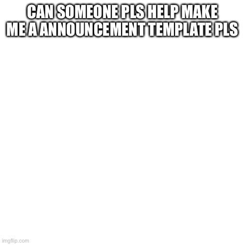Blank Transparent Square | CAN SOMEONE PLS HELP MAKE ME A ANNOUNCEMENT TEMPLATE PLS | image tagged in memes,blank transparent square | made w/ Imgflip meme maker