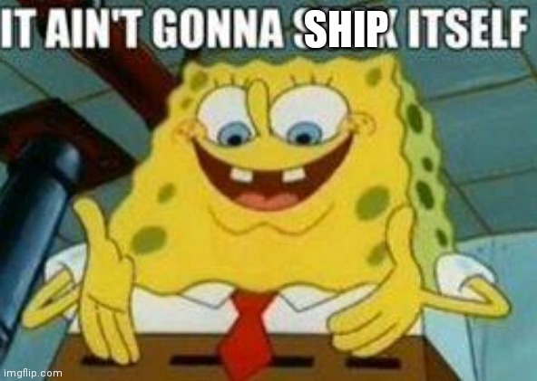SHIP | image tagged in it ain't gonna suck itself | made w/ Imgflip meme maker