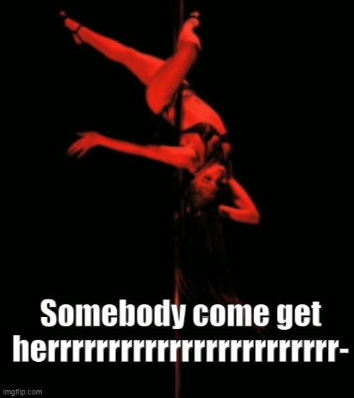 Somebody come get herrrrrrrrrrrrrrrrrrrrrrrr- | made w/ Imgflip meme maker