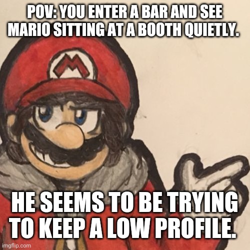Mario, WAHOO! | POV: YOU ENTER A BAR AND SEE MARIO SITTING AT A BOOTH QUIETLY. HE SEEMS TO BE TRYING TO KEEP A LOW PROFILE. | image tagged in super mario | made w/ Imgflip meme maker