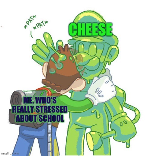 cheese | CHEESE; ME, WHO'S REALLY STRESSED ABOUT SCHOOL | image tagged in luigi,gooigi,school | made w/ Imgflip meme maker