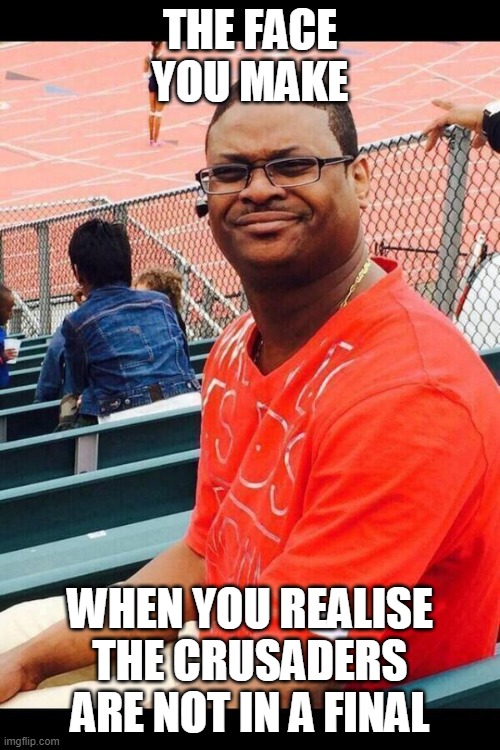  THE FACE YOU MAKE; WHEN YOU REALISE THE CRUSADERS ARE NOT IN A FINAL | image tagged in confused face | made w/ Imgflip meme maker