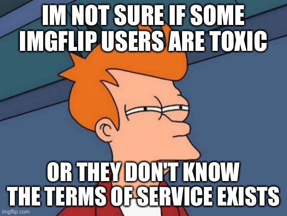 Futurama Fry |  IM NOT SURE IF SOME IMGFLIP USERS ARE TOXIC; OR THEY DON'T KNOW THE TERMS OF SERVICE EXISTS | image tagged in memes,futurama fry | made w/ Imgflip meme maker