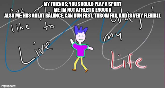 Cuz that's the way I like to live my life | MY FRIENDS: YOU SHOULD PLAY A SPORT
ME: IM NOT ATHLETIC ENOUGH
ALSO ME: HAS GREAT BALANCE, CAN RUN FAST, THROW FAR, AND IS VERY FLEXIBLE | image tagged in cuz that's the way i like to live my life | made w/ Imgflip meme maker