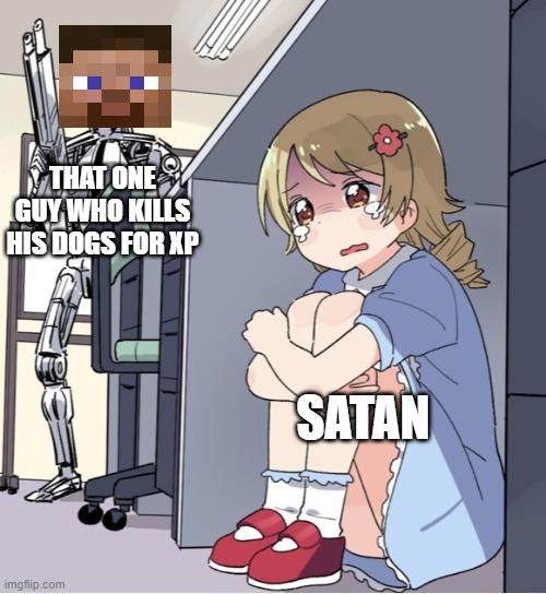 Never kill dogs for xp | THAT ONE GUY WHO KILLS HIS DOGS FOR XP; SATAN | image tagged in anime girl hiding from terminator,minecraft,steve,dogs,satan | made w/ Imgflip meme maker