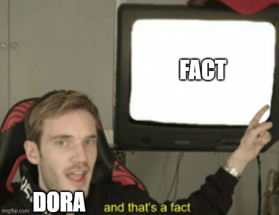 It is what it is >:) | FACT; DORA | image tagged in and that's a fact | made w/ Imgflip meme maker