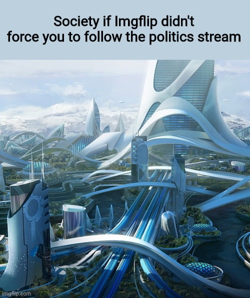 The world if | Society if Imgflip didn't force you to follow the politics stream | image tagged in the world if | made w/ Imgflip meme maker