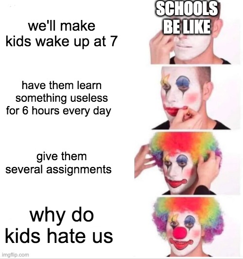 Clown Applying Makeup Meme | SCHOOLS BE LIKE; we'll make kids wake up at 7; have them learn something useless for 6 hours every day; give them several assignments; why do kids hate us | image tagged in memes,clown applying makeup | made w/ Imgflip meme maker