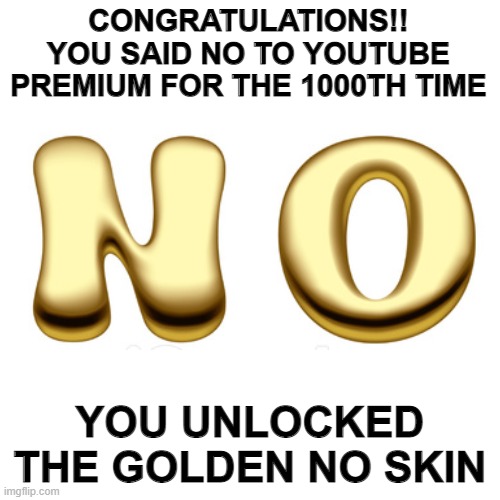 Blank Transparent Square Meme | CONGRATULATIONS!! YOU SAID NO TO YOUTUBE PREMIUM FOR THE 1000TH TIME; YOU UNLOCKED THE GOLDEN NO SKIN | image tagged in memes,blank transparent square,youtube,funny,funny memes,lmao | made w/ Imgflip meme maker