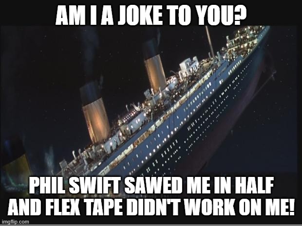 Titanic Sinking | AM I A JOKE TO YOU? PHIL SWIFT SAWED ME IN HALF AND FLEX TAPE DIDN'T WORK ON ME! | image tagged in titanic sinking | made w/ Imgflip meme maker