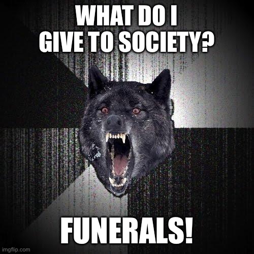 Insanity Wolf | WHAT DO I GIVE TO SOCIETY? FUNERALS! | image tagged in memes,insanity wolf | made w/ Imgflip meme maker