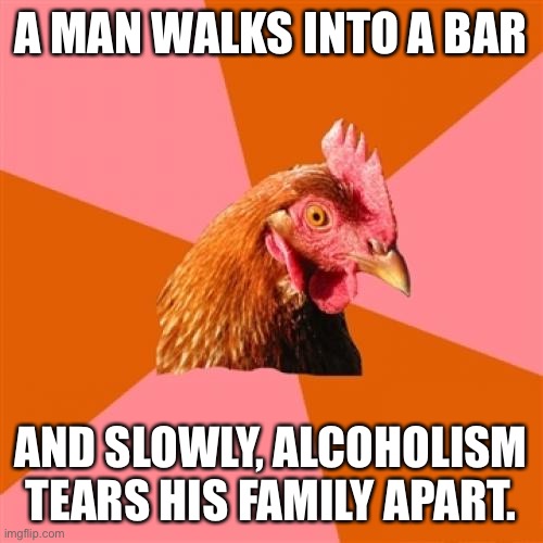 Anti Joke Chicken Meme | A MAN WALKS INTO A BAR; AND SLOWLY, ALCOHOLISM TEARS HIS FAMILY APART. | image tagged in memes,anti joke chicken | made w/ Imgflip meme maker