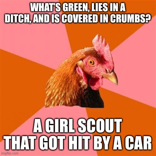 Anti Joke Chicken | WHAT’S GREEN, LIES IN A DITCH, AND IS COVERED IN CRUMBS? A GIRL SCOUT THAT GOT HIT BY A CAR | image tagged in memes,anti joke chicken | made w/ Imgflip meme maker