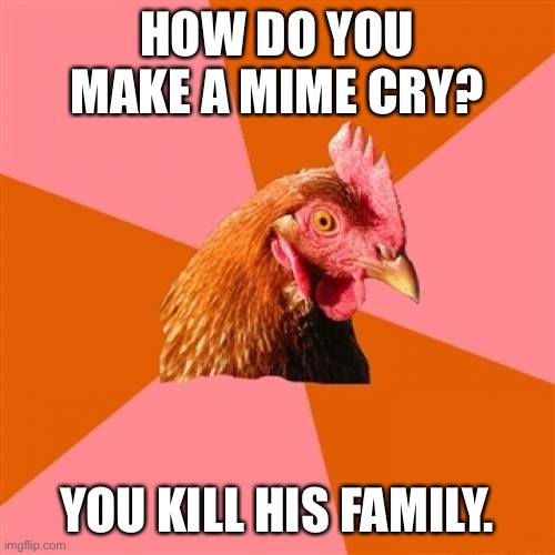Anti Joke Chicken |  HOW DO YOU MAKE A MIME CRY? YOU KILL HIS FAMILY. | image tagged in memes,anti joke chicken | made w/ Imgflip meme maker