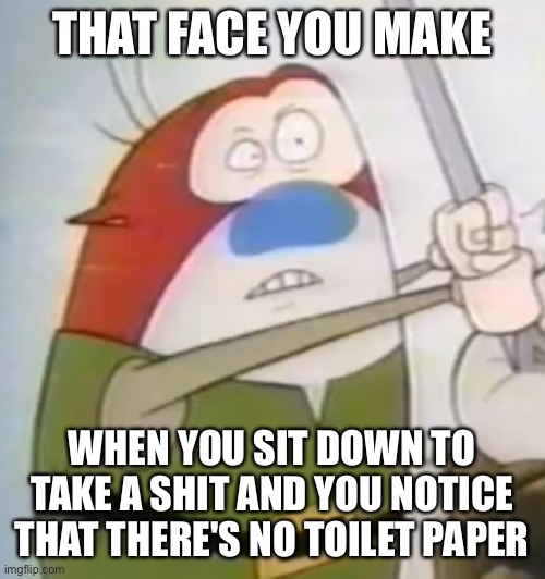 “Uh-Oh” Stimpy | THAT FACE YOU MAKE; WHEN YOU SIT DOWN TO TAKE A SHIT AND YOU NOTICE THAT THERE'S NO TOILET PAPER | image tagged in uh-oh stimpy | made w/ Imgflip meme maker