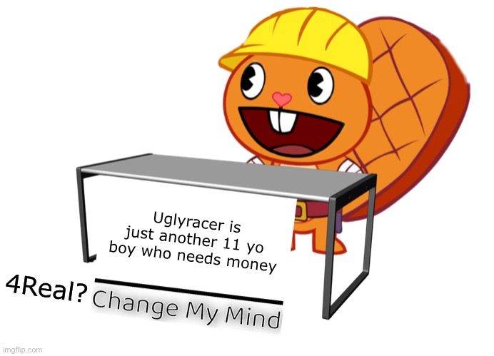 Uglyracer is good | Uglyracer is just another 11 yo boy who needs money; 4Real? | image tagged in handy change my mind htf meme | made w/ Imgflip meme maker