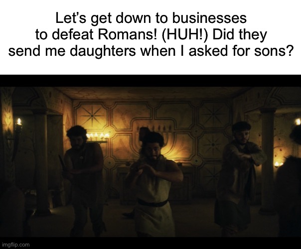 Let’s get down to businesses to defeat Romans! (HUH!) Did they send me daughters when I asked for sons? | image tagged in blank white template,the chosen,mulan | made w/ Imgflip meme maker
