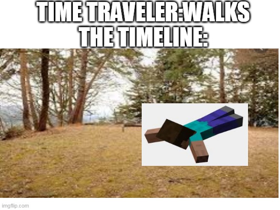 lets swim in the ground bois | TIME TRAVELER:WALKS

THE TIMELINE: | image tagged in memes,meme,time travel,bad meme | made w/ Imgflip meme maker