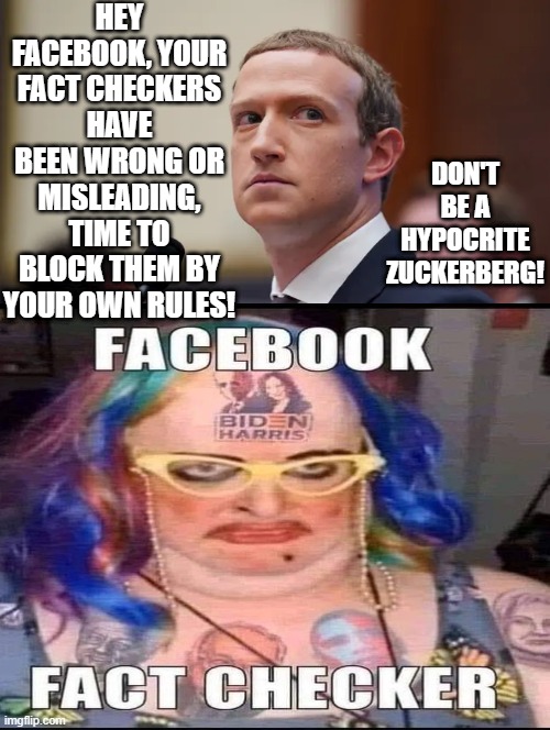 Don't be a hypocrite Zuckerberg! | HEY FACEBOOK, YOUR FACT CHECKERS HAVE BEEN WRONG OR MISLEADING, TIME TO BLOCK THEM BY YOUR OWN RULES! DON'T BE A HYPOCRITE ZUCKERBERG! | image tagged in fact check,morons,idiots,stupid liberals | made w/ Imgflip meme maker