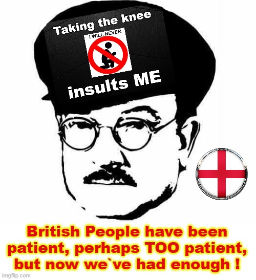 Taking the knee - insults me ! | British People have been
patient, perhaps TOO patient,
but now we`ve had enough ! | image tagged in england football | made w/ Imgflip meme maker