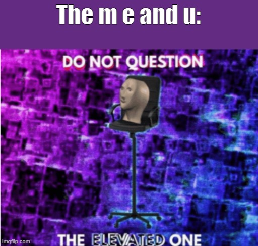 Do not question the elevated one | The m e and u: | image tagged in do not question the elevated one | made w/ Imgflip meme maker