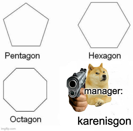 Pentagon Hexagon Octagon Meme | manager:; karenisgon | image tagged in memes,pentagon hexagon octagon | made w/ Imgflip meme maker