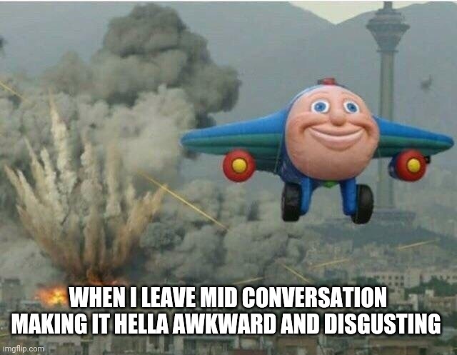 Truth | WHEN I LEAVE MID CONVERSATION MAKING IT HELLA AWKWARD AND DISGUSTING | image tagged in jay jay the plane | made w/ Imgflip meme maker