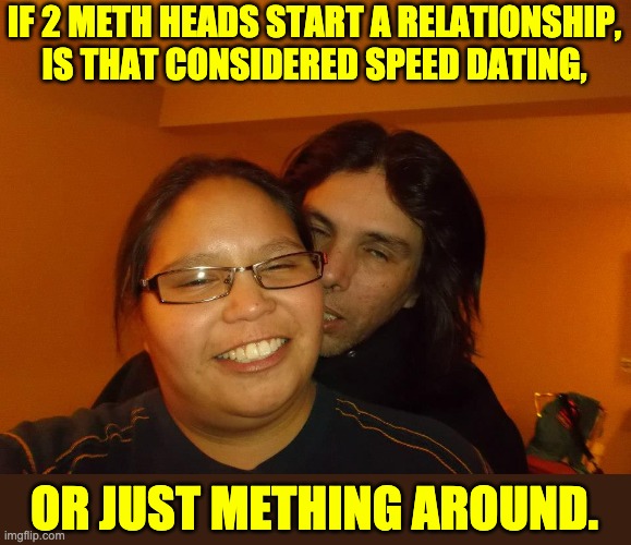 Meth | IF 2 METH HEADS START A RELATIONSHIP, IS THAT CONSIDERED SPEED DATING, OR JUST METHING AROUND. | image tagged in meth hella drug | made w/ Imgflip meme maker